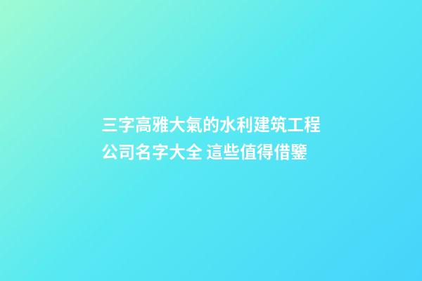 三字高雅大氣的水利建筑工程公司名字大全 這些值得借鑒-第1張-公司起名-玄機派